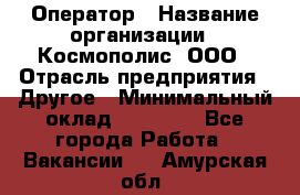 Оператор › Название организации ­ Космополис, ООО › Отрасль предприятия ­ Другое › Минимальный оклад ­ 25 000 - Все города Работа » Вакансии   . Амурская обл.